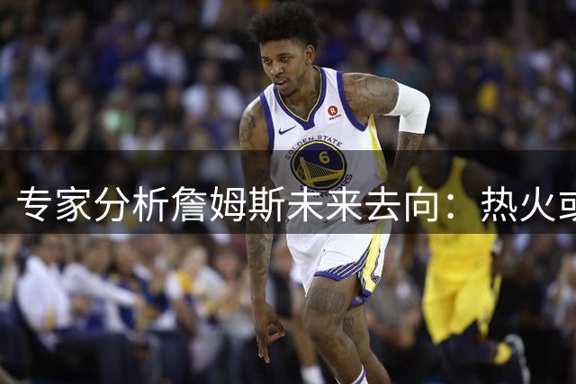 专家分析詹姆斯未来去向：热火或成第五冠最佳选择，骑士前景黯淡