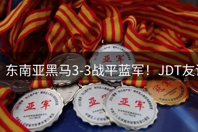 东南亚黑马3-3战平蓝军！JDT友谊赛逼平切尔西创纪录