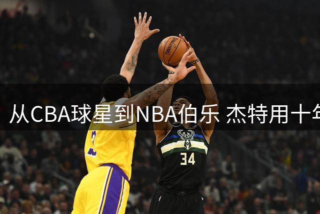从CBA球星到NBA伯乐 杰特用十年坚守架起中美篮球桥梁