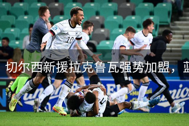 切尔西新援拉克鲁瓦强势加盟，蓝军新赛季首发阵容浮出水面