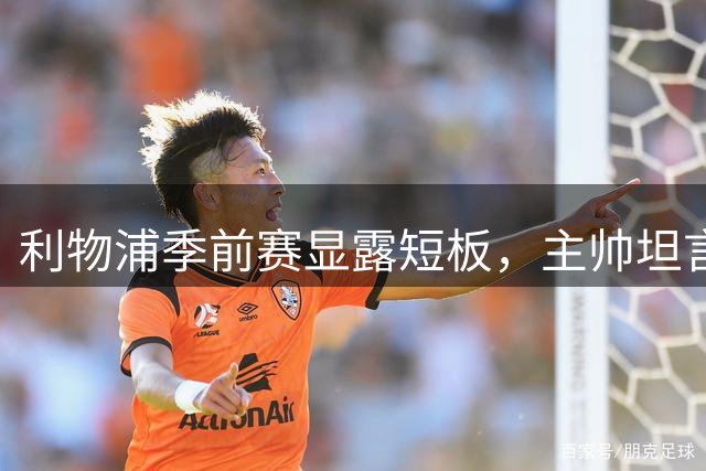利物浦季前赛显露短板，主帅坦言球队仍需大幅提升