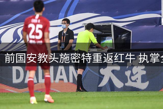 前国安教头施密特重返红牛 执掌全球足球业务