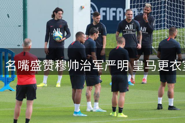 名嘴盛赞穆帅治军严明 皇马更衣室重拾秩序