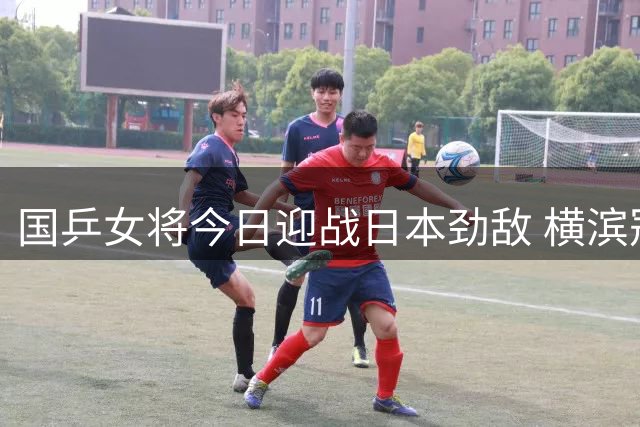 国乒女将今日迎战日本劲敌 横滨冠军赛四强争夺战央视直播
