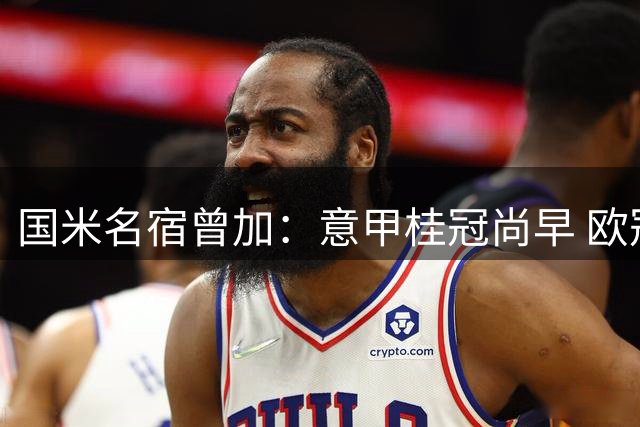 国米名宿曾加：意甲桂冠尚早 欧冠竞争力待提升