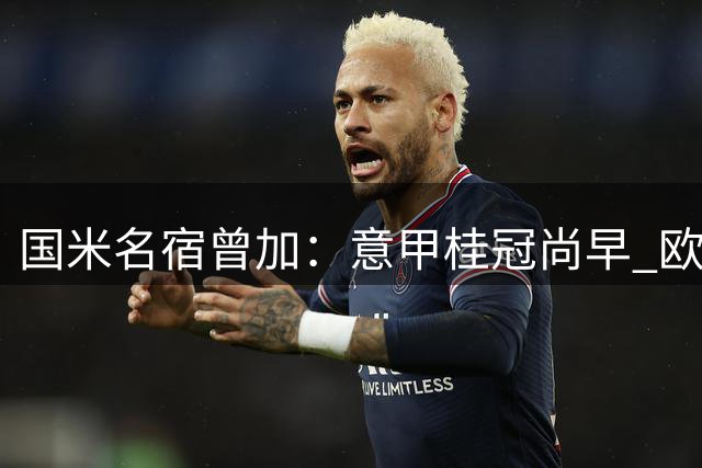国米名宿曾加：意甲桂冠尚早 欧冠竞争力待提升
