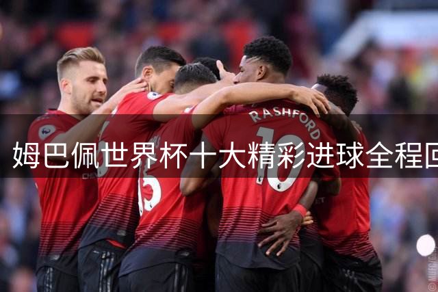 姆巴佩世界杯十大精彩进球全程回顾