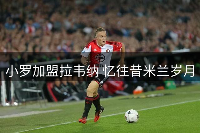 小罗加盟拉韦纳 忆往昔米兰岁月