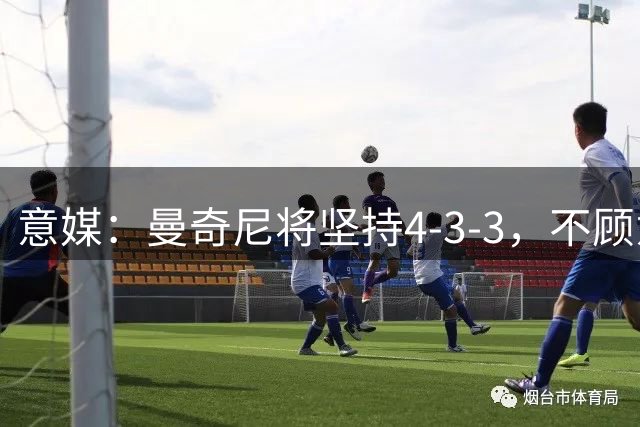 意媒：曼奇尼将坚持4-3-3，不顾意甲三中卫的潮流