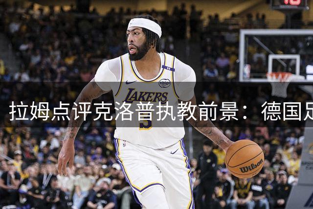 拉姆点评克洛普执教前景：德国足球需明确核心理念
