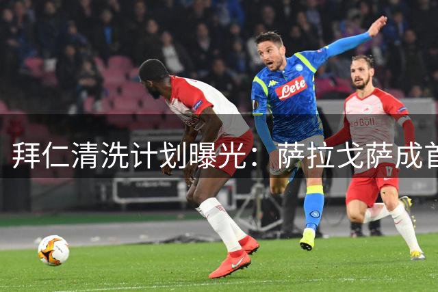 拜仁清洗计划曝光：萨拉戈萨成首个清理目标