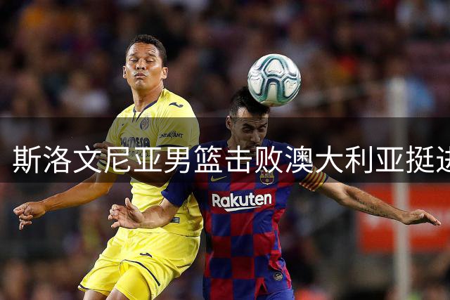 斯洛文尼亚男篮击败澳大利亚挺进世界杯八强