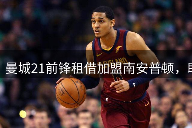 曼城21前锋租借加盟南安普顿，助力圣徒冲击英超
