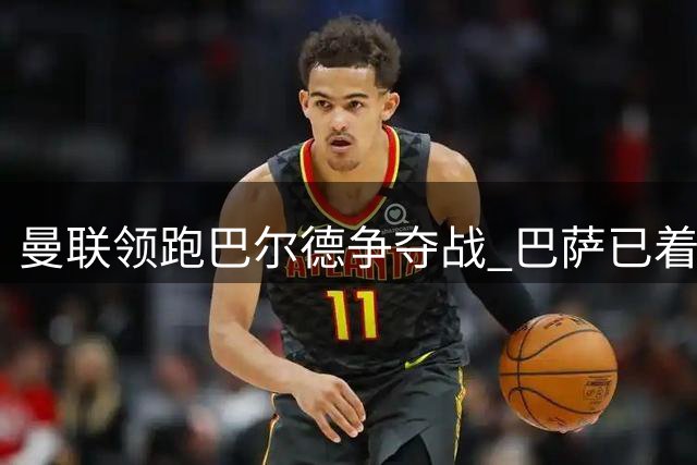 曼联领跑巴尔德争夺战 巴萨已着手物色替代人选