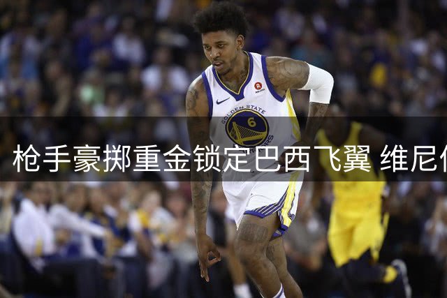 枪手豪掷重金锁定巴西飞翼 维尼修斯转会暗藏玄机