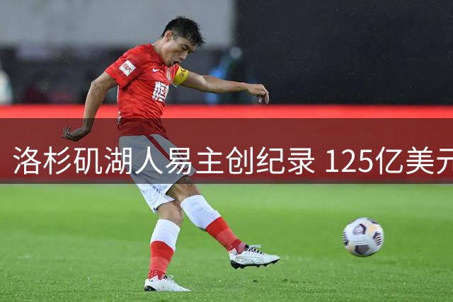 洛杉矶湖人易主创纪录 125亿美元成交价成就体坛新标杆