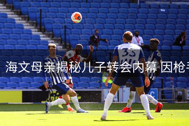 海文母亲揭秘儿子转会内幕 因枪手无位置选择曼联