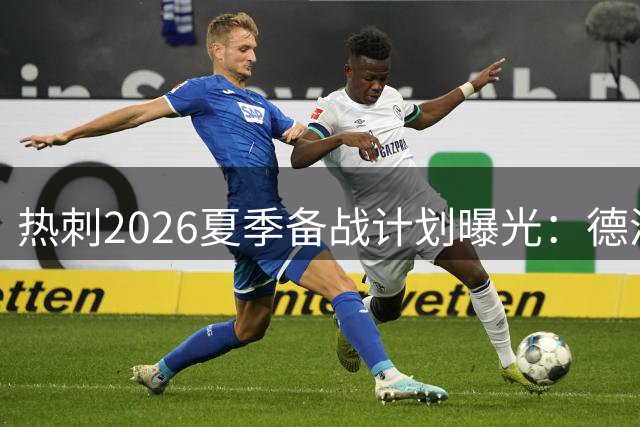 热刺2026夏季备战计划曝光：德泽尔比带队开启战术革新之旅