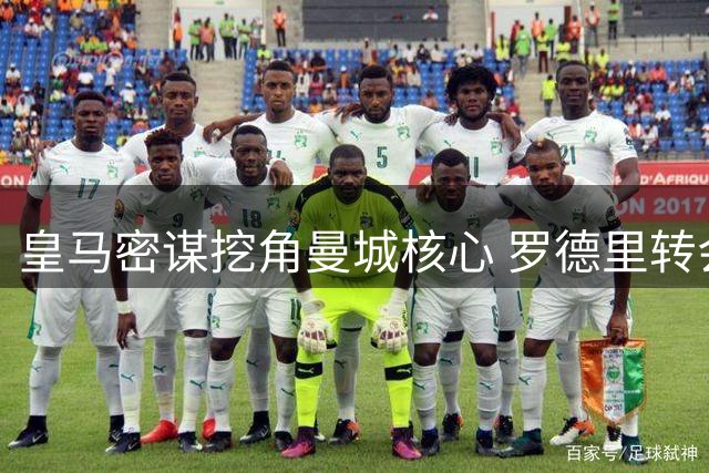 皇马密谋挖角曼城核心 罗德里转会博弈进入关键阶段
