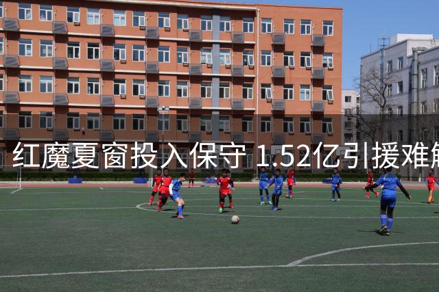 红魔夏窗投入保守 1.52亿引援难解阵容痼疾