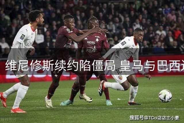 维尼修斯续约陷僵局 皇马与巴西边锋谈判进入关键阶段