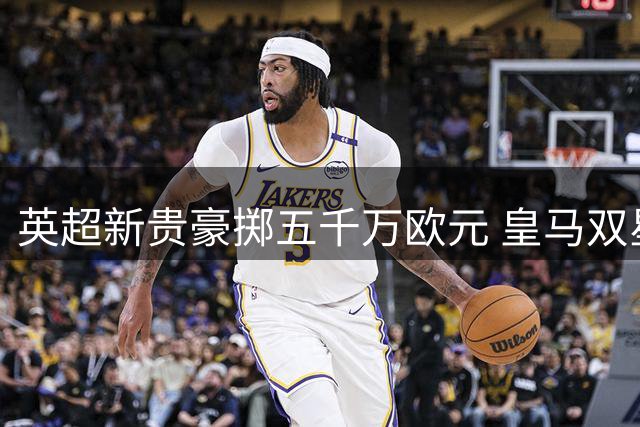 英超新贵豪掷五千万欧元 皇马双星携手阿韦洛亚登陆富勒姆