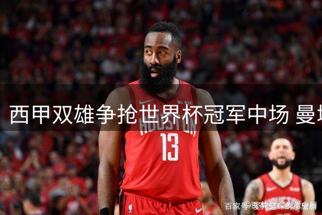 西甲双雄争抢世界杯冠军中场 曼城强硬态度令转会陷入僵局