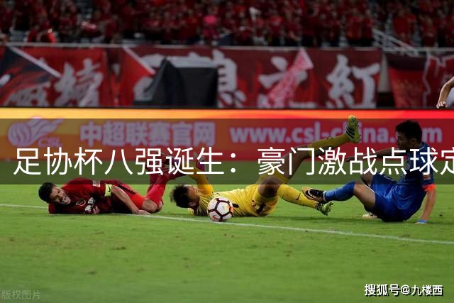 足协杯八强诞生：豪门激战点球定生死 黑马突围创历史