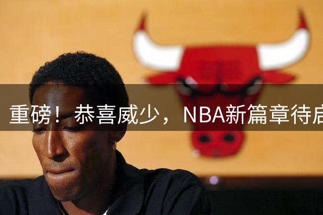 重磅！恭喜威少，NBA新篇章待启！