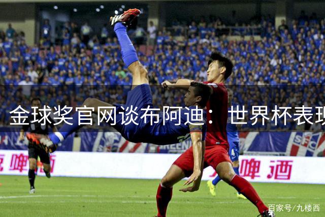 金球奖官网谈布阿迪：世界杯表现引人注目，发挥沉稳可靠