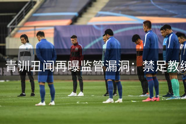 青训丑闻再曝监管漏洞：禁足教练掌掴少年引发全民声讨