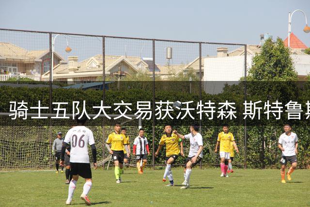 骑士五队大交易获沃特森 斯特鲁斯转投快船