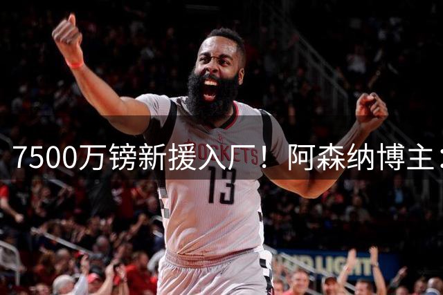 7500万镑新援入厂！阿森纳博主：吉马良斯完成体检，签下4年合同